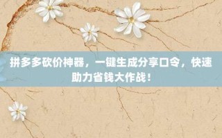 拼多多砍价神器，一键生成分享口令，快速助力省钱大作战！