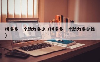 拼多多一个助力多少（拼多多一个助力多少钱）