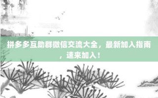 拼多多互助群微信交流大全，最新加入指南，速来加入！