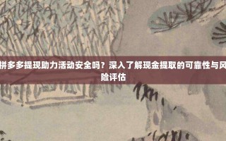 拼多多提现助力活动安全吗？深入了解现金提取的可靠性与风险评估