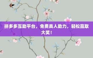 拼多多互助平台，免费真人助力，轻松赢取大奖！