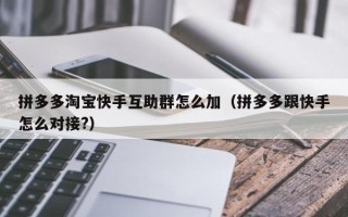 拼多多淘宝快手互助群怎么加（拼多多跟快手怎么对接?）