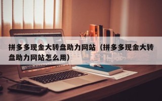 拼多多现金大转盘助力网站（拼多多现金大转盘助力网站怎么用）