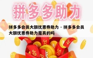 拼多多会员大额优惠券助力 - 拼多多会员大额优惠券助力是真的吗