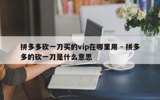 拼多多砍一刀买的vip在哪里用 - 拼多多的砍一刀是什么意思
