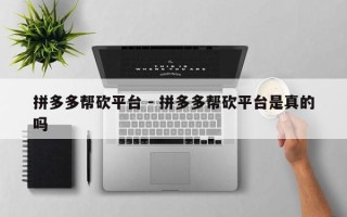 拼多多帮砍平台 - 拼多多帮砍平台是真的吗