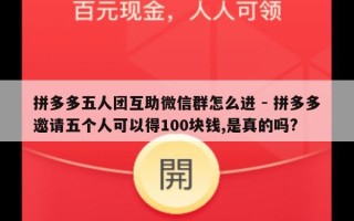 拼多多五人团互助微信群怎么进 - 拼多多邀请五个人可以得100块钱,是真的吗?