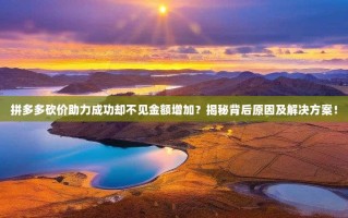 拼多多砍价助力成功却不见金额增加？揭秘背后原因及解决方案！