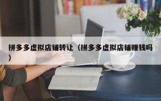 拼多多虚拟店铺转让（拼多多虚拟店铺赚钱吗）