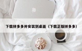 下载拼多多并安装到桌面（下载正版拼多多）