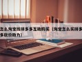 怎么淘宝找拼多多互助购买（淘宝怎么买拼多多砍价助力）