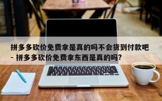 拼多多砍价免费拿是真的吗不会货到付款吧 - 拼多多砍价免费拿东西是真的吗?