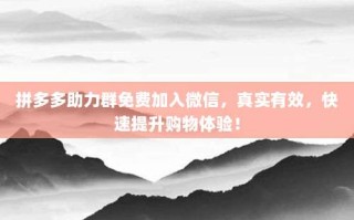 拼多多助力群免费加入微信，真实有效，快速提升购物体验！