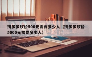 拼多多砍价500元需要多少人（拼多多砍价5000元需要多少人）