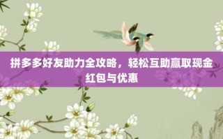 拼多多好友助力全攻略，轻松互助赢取现金红包与优惠