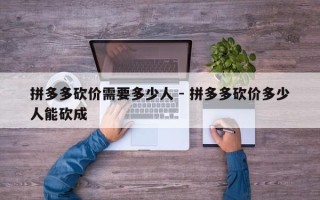 拼多多砍价需要多少人 - 拼多多砍价多少人能砍成