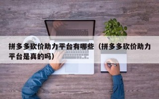 拼多多砍价助力平台有哪些（拼多多砍价助力平台是真的吗）
