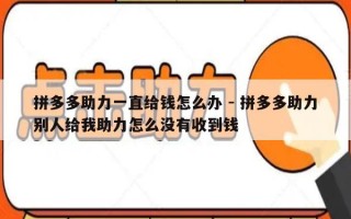 拼多多助力一直给钱怎么办 - 拼多多助力别人给我助力怎么没有收到钱