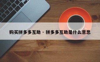 购买拼多多互助 - 拼多多互助是什么意思