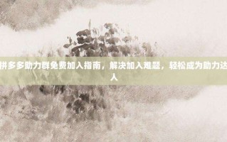 拼多多助力群免费加入指南，解决加入难题，轻松成为助力达人
