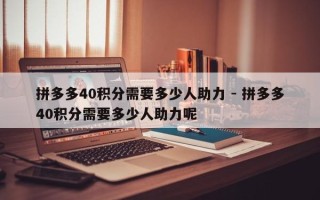 拼多多40积分需要多少人助力 - 拼多多40积分需要多少人助力呢