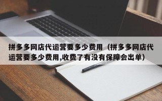 拼多多网店代运营要多少费用（拼多多网店代运营要多少费用,收费了有没有保障会出单）