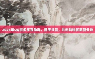 2024年QQ拼多多互助群，携手共赢，共创购物优惠新天地