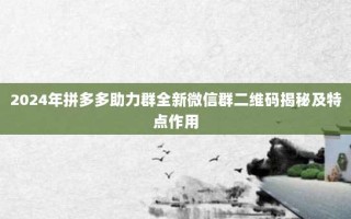 2024年拼多多助力群全新微信群二维码揭秘及特点作用