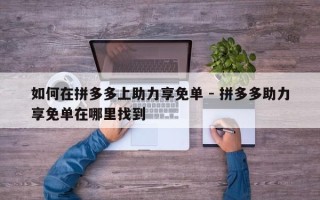 如何在拼多多上助力享免单 - 拼多多助力享免单在哪里找到