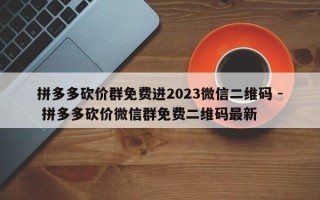 拼多多砍价群免费进2023微信二维码 - 拼多多砍价微信群免费二维码最新
