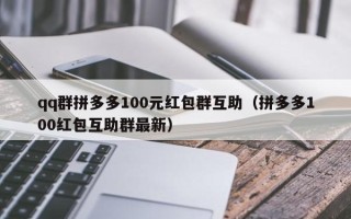 qq群拼多多100元红包群互助（拼多多100红包互助群最新）