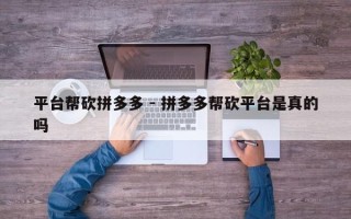 平台帮砍拼多多 - 拼多多帮砍平台是真的吗