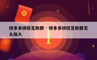 拼多多拼团互助群 - 拼多多拼团互助群怎么加入