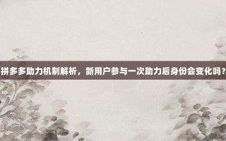 拼多多助力机制解析，新用户参与一次助力后身份会变化吗？