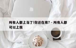 所有人都上当了!你还在用? - 所有人都可以上我