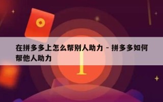 在拼多多上怎么帮别人助力 - 拼多多如何帮他人助力