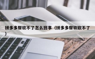 拼多多帮砍不了怎么回事（拼多多帮砍砍不了）