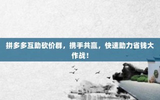 拼多多互助砍价群，携手共赢，快速助力省钱大作战！