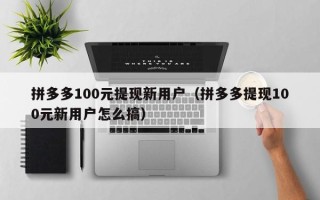 拼多多100元提现新用户（拼多多提现100元新用户怎么搞）
