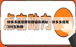 拼多多提现帮砍群骗局揭秘 - 拼多多提现300互助群