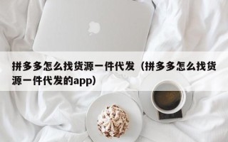 拼多多怎么找货源一件代发（拼多多怎么找货源一件代发的app）
