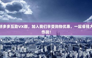拼多多互助VX群，加入我们享受购物优惠，一起省钱大作战！