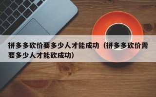 拼多多砍价要多少人才能成功（拼多多砍价需要多少人才能砍成功）