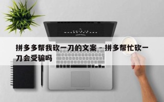 拼多多帮我砍一刀的文案 - 拼多帮忙砍一刀会受骗吗