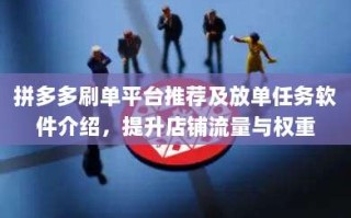 拼多多刷单平台推荐及放单任务软件介绍，提升店铺流量与权重