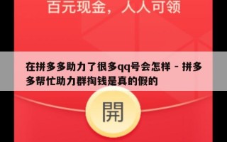 在拼多多助力了很多qq号会怎样 - 拼多多帮忙助力群掏钱是真的假的