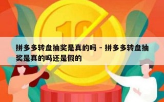 拼多多转盘抽奖是真的吗 - 拼多多转盘抽奖是真的吗还是假的