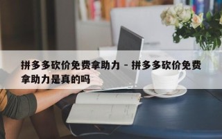 拼多多砍价免费拿助力 - 拼多多砍价免费拿助力是真的吗
