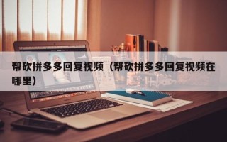 帮砍拼多多回复视频（帮砍拼多多回复视频在哪里）
