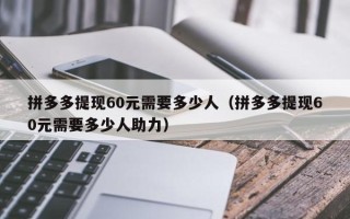拼多多提现60元需要多少人（拼多多提现60元需要多少人助力）